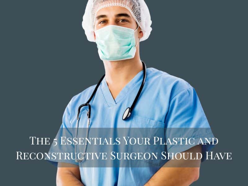 The 5 Essentials Your Plastic and Reconstructive Surgeon Should Have